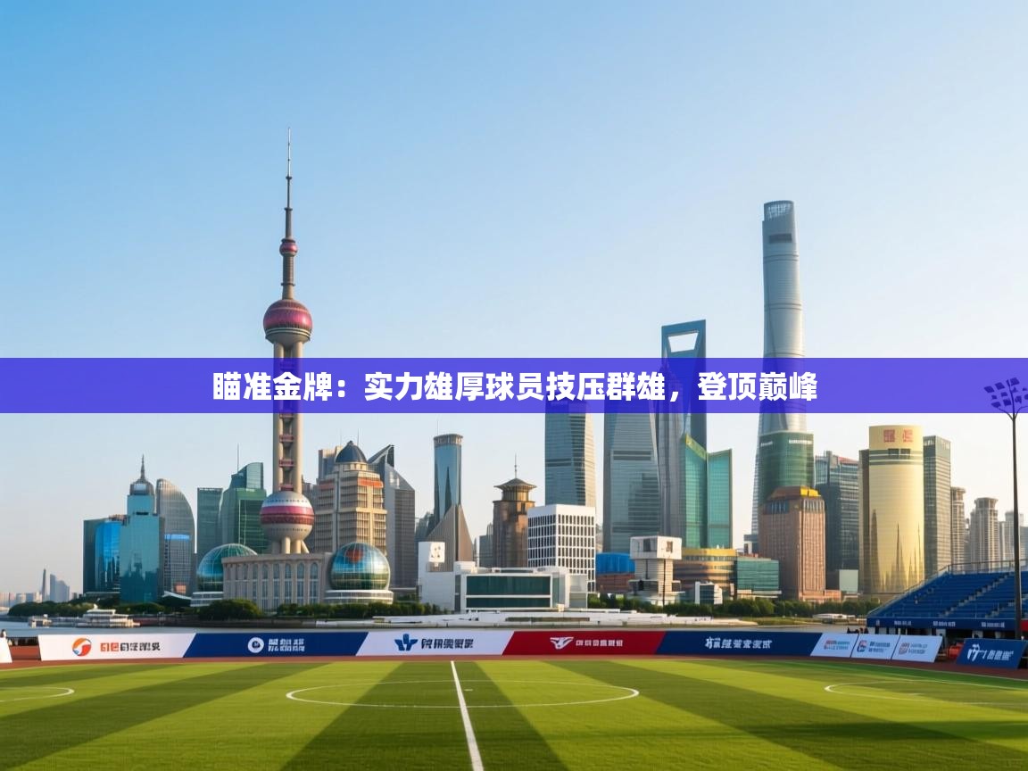 瞄准金牌：实力雄厚球员技压群雄，登顶巅峰  第2张