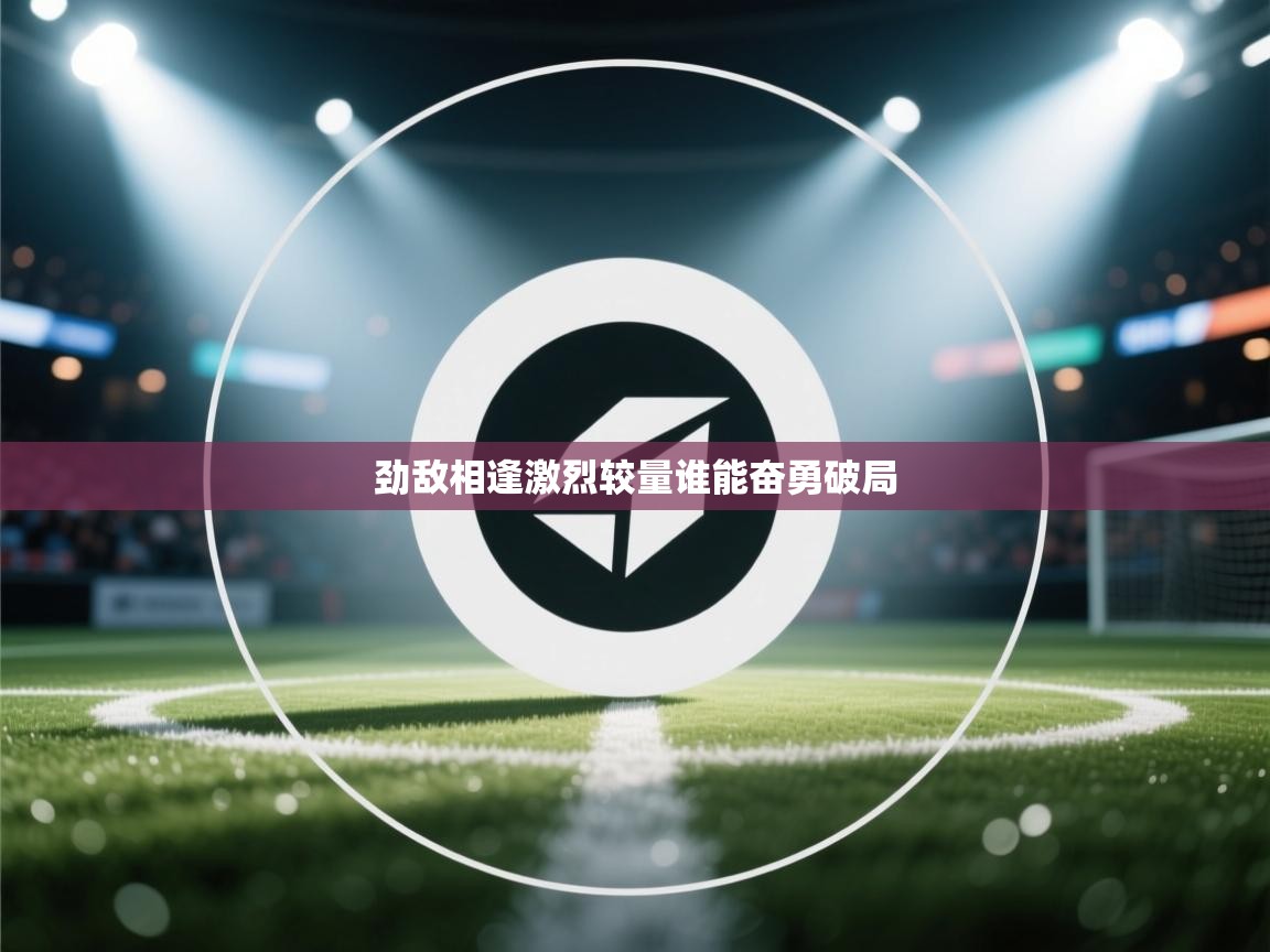 劲敌相逢激烈较量谁能奋勇破局  第2张