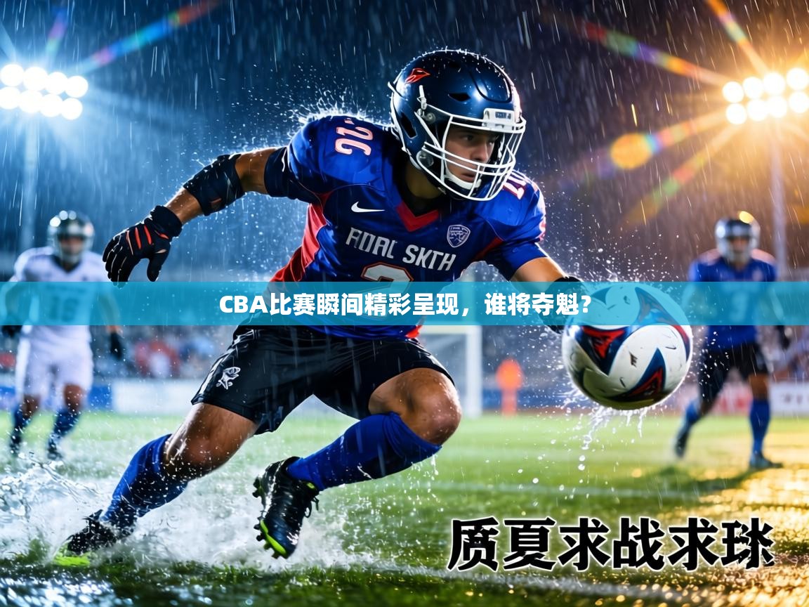 CBA比赛瞬间精彩呈现，谁将夺魁？